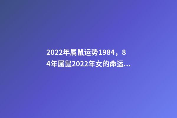 2022年属鼠运势1984，84年属鼠2022年女的命运 1984年属鼠37岁本命年，84年属鼠的人2022 年运程